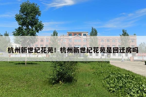 杭州新世纪花苑!杭州新世纪花苑是回迁房吗